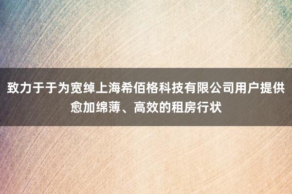 致力于于为宽绰上海希佰格科技有限公司用户提供愈加绵薄、高效的租房行状