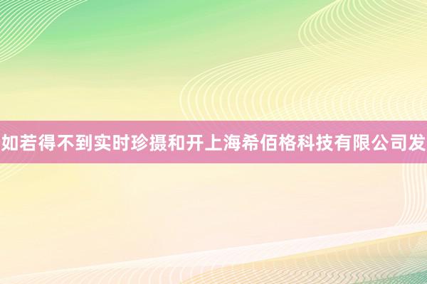 如若得不到实时珍摄和开上海希佰格科技有限公司发