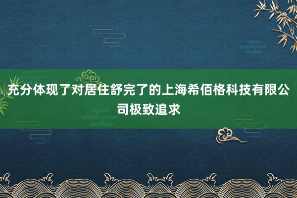 充分体现了对居住舒完了的上海希佰格科技有限公司极致追求